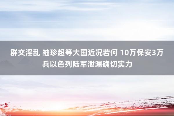 群交淫乱 袖珍超等大国近况若何 10万保安3万兵以色列陆军泄漏确切实力