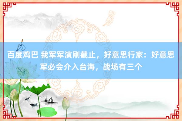 百度鸡巴 我军军演刚截止，好意思行家：好意思军必会介入台海，战场有三个