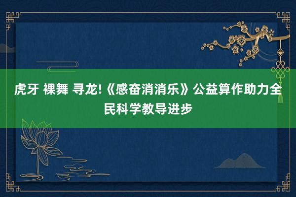 虎牙 裸舞 寻龙!《感奋消消乐》公益算作助力全民科学教导进步