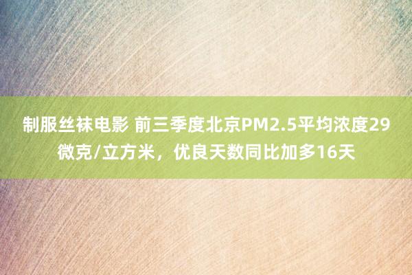 制服丝袜电影 前三季度北京PM2.5平均浓度29微克/立方米，优良天数同比加多16天