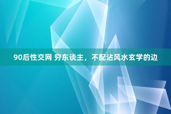 90后性交网 穷东谈主，不配沾风水玄学的边