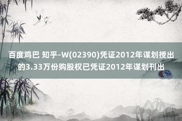 百度鸡巴 知乎-W(02390)凭证2012年谋划授出的3.33万份购股权已凭证2012年谋划刊出