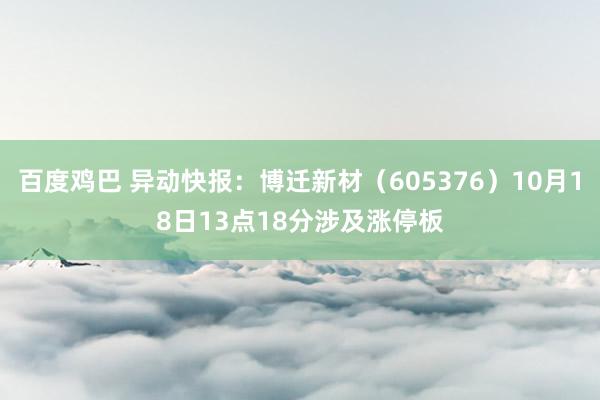 百度鸡巴 异动快报：博迁新材（605376）10月18日13点18分涉及涨停板