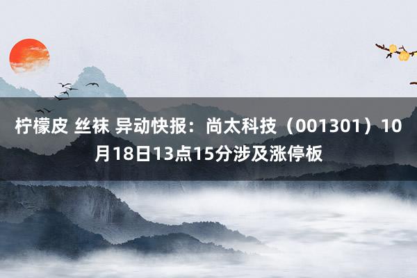 柠檬皮 丝袜 异动快报：尚太科技（001301）10月18日13点15分涉及涨停板