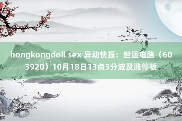 hongkongdoll sex 异动快报：世运电路（603920）10月18日13点3分波及涨停板