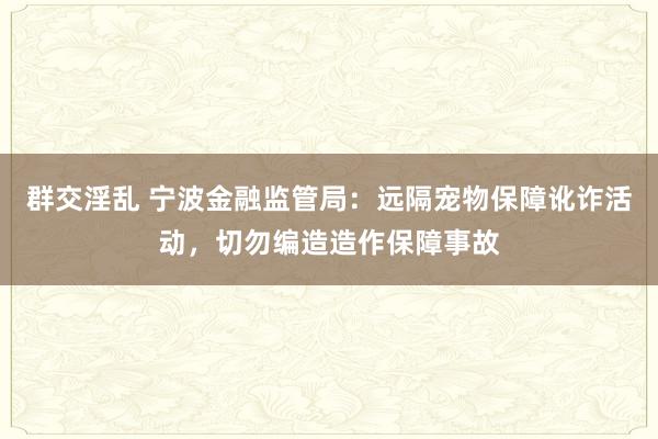 群交淫乱 宁波金融监管局：远隔宠物保障讹诈活动，切勿编造造作保障事故