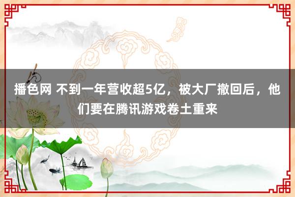 播色网 不到一年营收超5亿，被大厂撤回后，他们要在腾讯游戏卷土重来