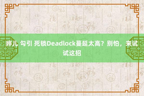 婷儿 勾引 死锁Deadlock蔓延太高？别怕，来试试这招