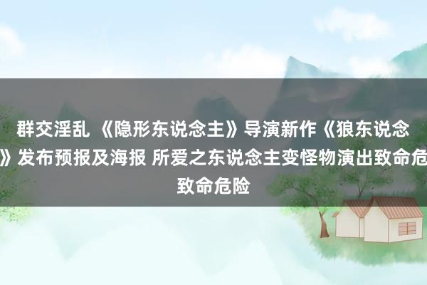 群交淫乱 《隐形东说念主》导演新作《狼东说念主》发布预报及海报 所爱之东说念主变怪物演出致命危险