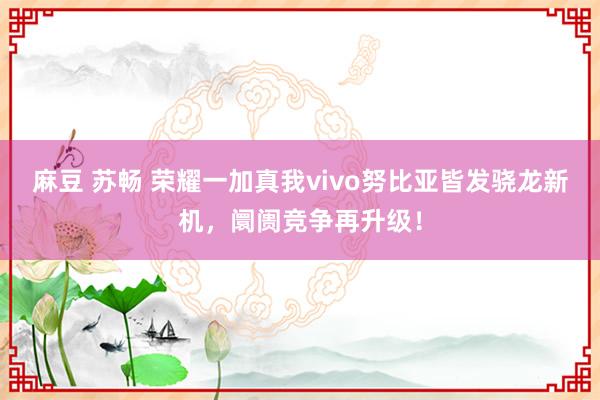 麻豆 苏畅 荣耀一加真我vivo努比亚皆发骁龙新机，阛阓竞争再升级！