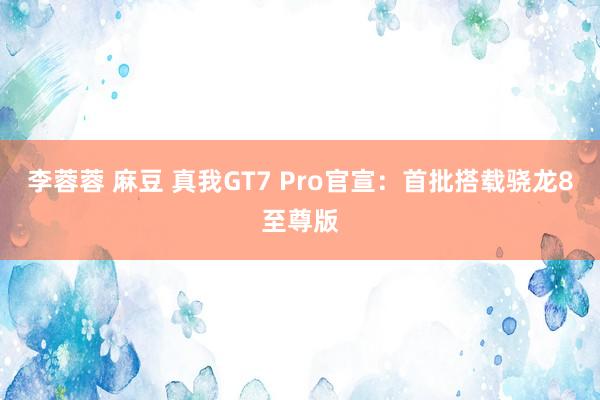 李蓉蓉 麻豆 真我GT7 Pro官宣：首批搭载骁龙8至尊版