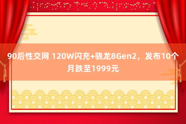 90后性交网 120W闪充+骁龙8Gen2，发布10个月跌至1999元