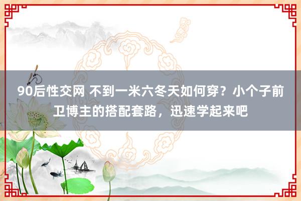 90后性交网 不到一米六冬天如何穿？小个子前卫博主的搭配套路，迅速学起来吧