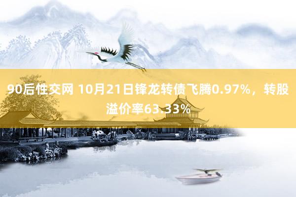 90后性交网 10月21日锋龙转债飞腾0.97%，转股溢价率63.33%