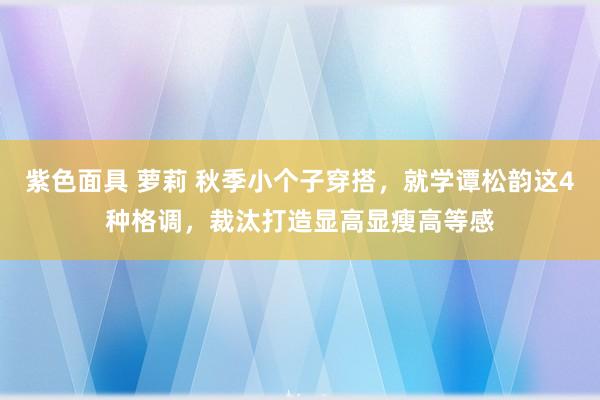 紫色面具 萝莉 秋季小个子穿搭，就学谭松韵这4种格调，裁汰打造显高显瘦高等感