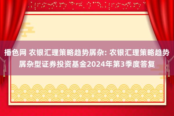 播色网 农银汇理策略趋势羼杂: 农银汇理策略趋势羼杂型证券投资基金2024年第3季度答复