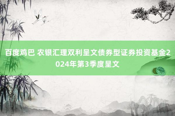 百度鸡巴 农银汇理双利呈文债券型证券投资基金2024年第3季度呈文