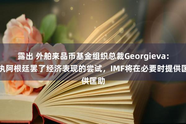 露出 外舶来品币基金组织总裁Georgieva：撑执阿根廷罢了经济表现的尝试，IMF将在必要时提供匡助