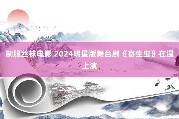 制服丝袜电影 2024明星版舞台剧《寄生虫》在温上演