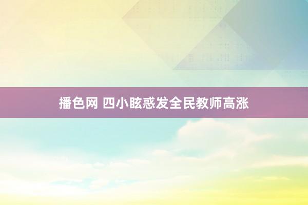 播色网 四小眩惑发全民教师高涨