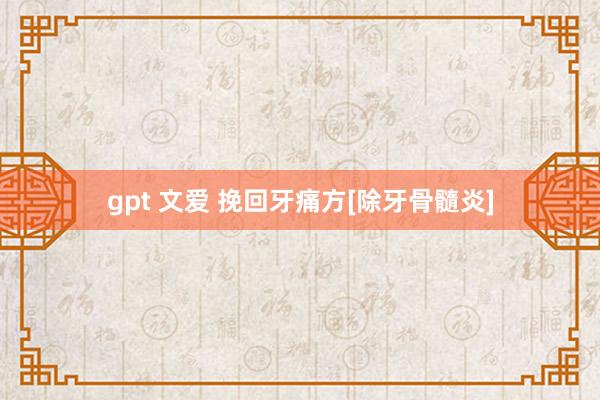 gpt 文爱 挽回牙痛方[除牙骨髓炎]