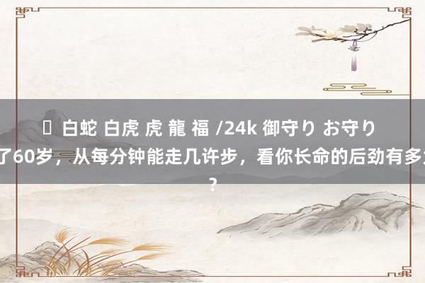 ✨白蛇 白虎 虎 龍 福 /24k 御守り お守り 过了60岁，从每分钟能走几许步，看你长命的后劲有多大？