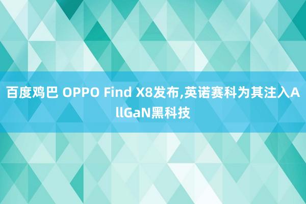 百度鸡巴 OPPO Find X8发布，英诺赛科为其注入AllGaN黑科技