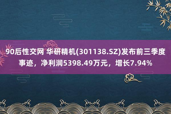 90后性交网 华研精机(301138.SZ)发布前三季度事迹，净利润5398.49万元，增长7.94%