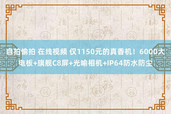 自拍偷拍 在线视频 仅1150元的真香机！6000大电板+旗舰C8屏+光喻相机+IP64防水防尘