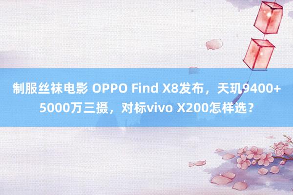 制服丝袜电影 OPPO Find X8发布，天玑9400+5000万三摄，对标vivo X200怎样选？