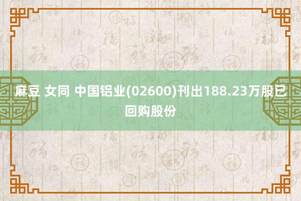 麻豆 女同 中国铝业(02600)刊出188.23万股已回购股份