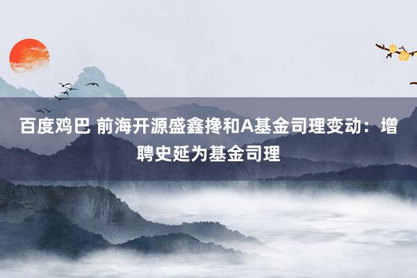 百度鸡巴 前海开源盛鑫搀和A基金司理变动：增聘史延为基金司理