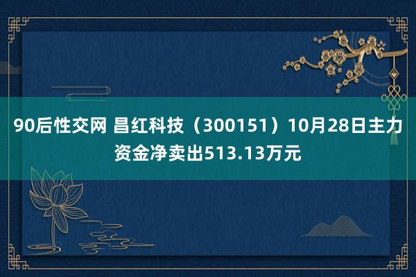 90后性交网 昌红科技（300151）10月28日主力资金净卖出513.13万元