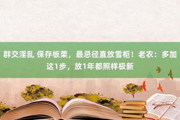 群交淫乱 保存板栗，最忌径直放雪柜！老农：多加这1步，放1年都照样极新