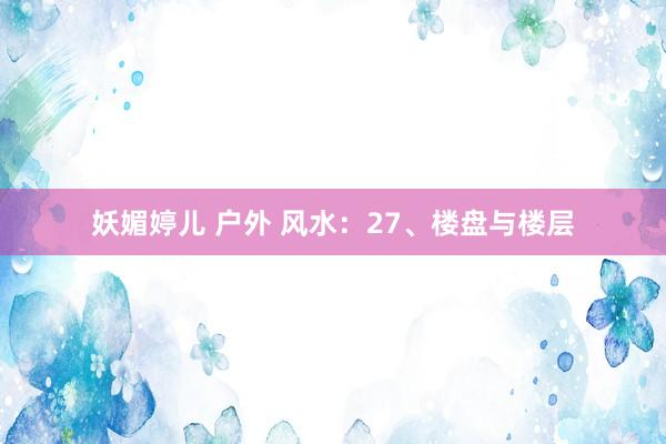 妖媚婷儿 户外 风水：27、楼盘与楼层