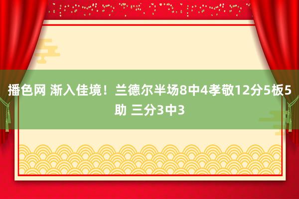 播色网 渐入佳境！兰德尔半场8中4孝敬12分5板5助 三分3中3