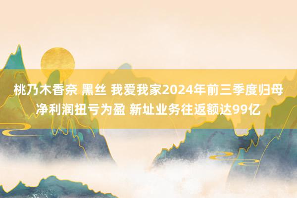 桃乃木香奈 黑丝 我爱我家2024年前三季度归母净利润扭亏为盈 新址业务往返额达99亿