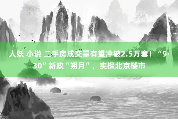 人妖 小说 二手房成交量有望冲破2.5万套！“9·30”新政“朔月”，实探北京楼市