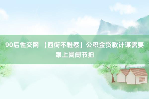 90后性交网 【西街不雅察】公积金贷款计谋需要跟上阛阓节拍