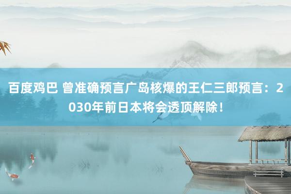 百度鸡巴 曾准确预言广岛核爆的王仁三郎预言：2030年前日本将会透顶解除！