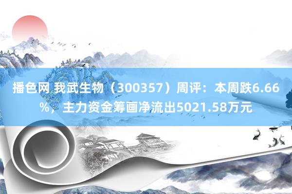 播色网 我武生物（300357）周评：本周跌6.66%，主力资金筹画净流出5021.58万元