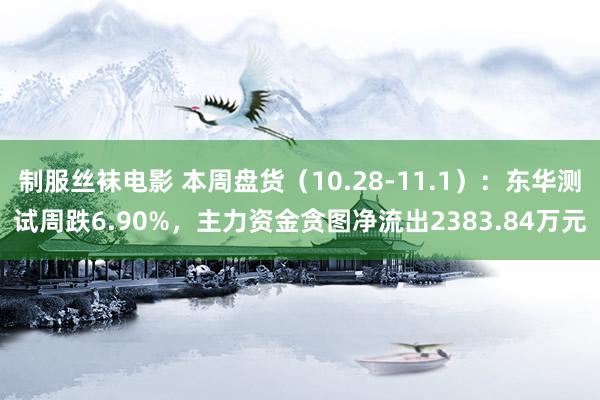 制服丝袜电影 本周盘货（10.28-11.1）：东华测试周跌6.90%，主力资金贪图净流出2383.84万元