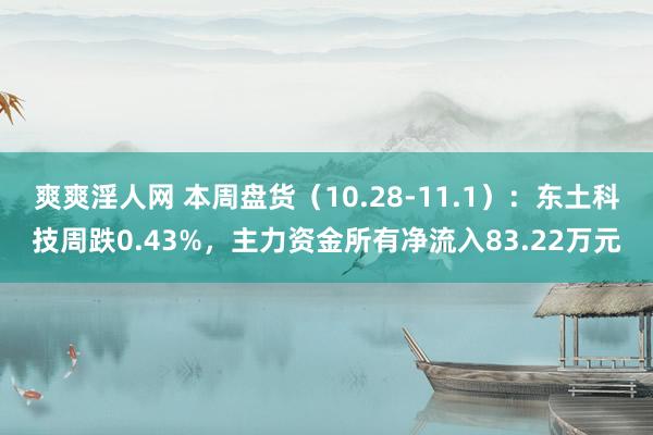 爽爽淫人网 本周盘货（10.28-11.1）：东土科技周跌0.43%，主力资金所有净流入83.22万元