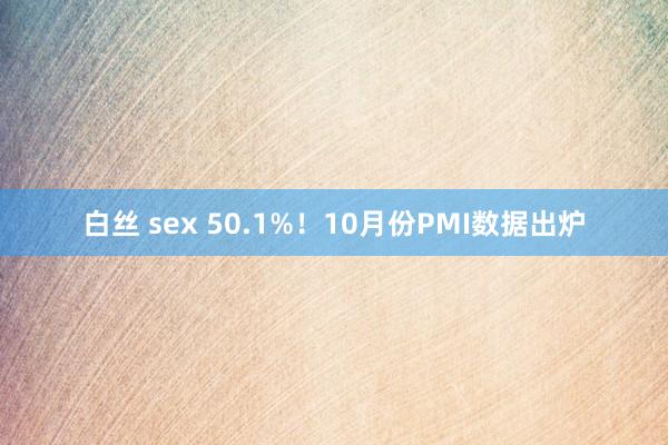 白丝 sex 50.1%！10月份PMI数据出炉