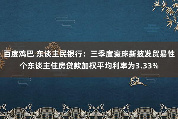 百度鸡巴 东谈主民银行：三季度寰球新披发贸易性个东谈主住房贷款加权平均利率为3.33%