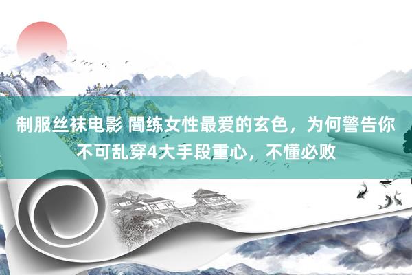 制服丝袜电影 闇练女性最爱的玄色，为何警告你不可乱穿4大手段重心，不懂必败