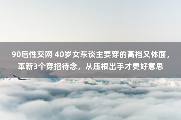 90后性交网 40岁女东谈主要穿的高档又体面，革新3个穿招待念，从压根出手才更好意思