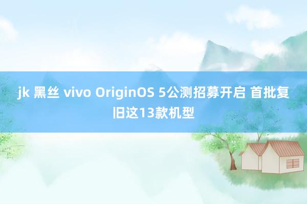 jk 黑丝 vivo OriginOS 5公测招募开启 首批复旧这13款机型