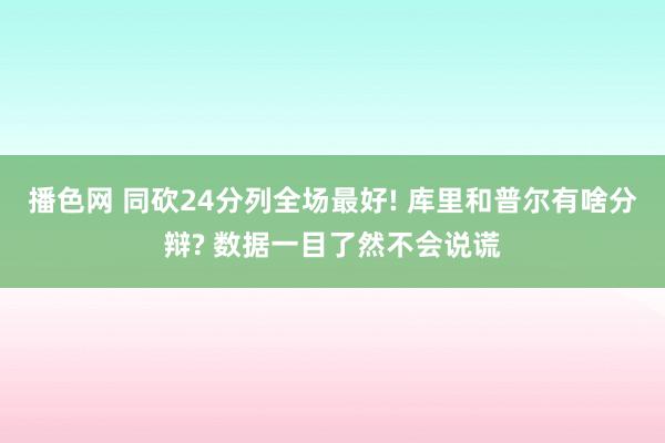 播色网 同砍24分列全场最好! 库里和普尔有啥分辩? 数据一目了然不会说谎