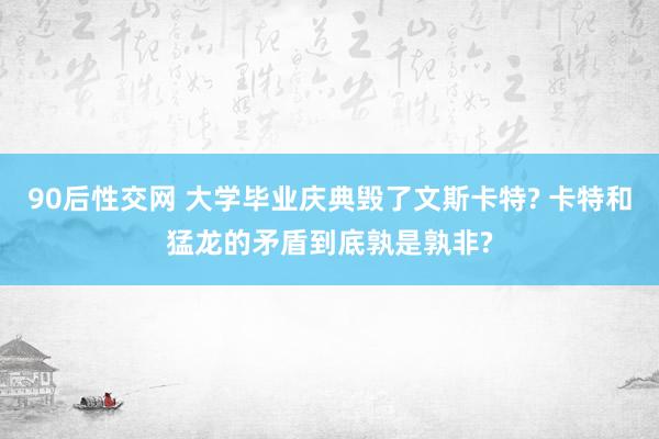 90后性交网 大学毕业庆典毁了文斯卡特? 卡特和猛龙的矛盾到底孰是孰非?